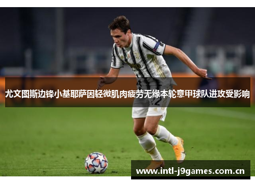 尤文图斯边锋小基耶萨因轻微肌肉疲劳无缘本轮意甲球队进攻受影响 尤文图斯边锋小基耶萨因轻微肌肉疲劳无缘本轮意甲球队进攻受影响