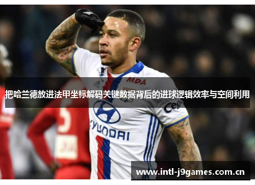 把哈兰德放进法甲坐标解码关键数据背后的进球逻辑效率与空间利用 把哈兰德放进法甲坐标解码关键数据背后的进球逻辑效率与空间利用
